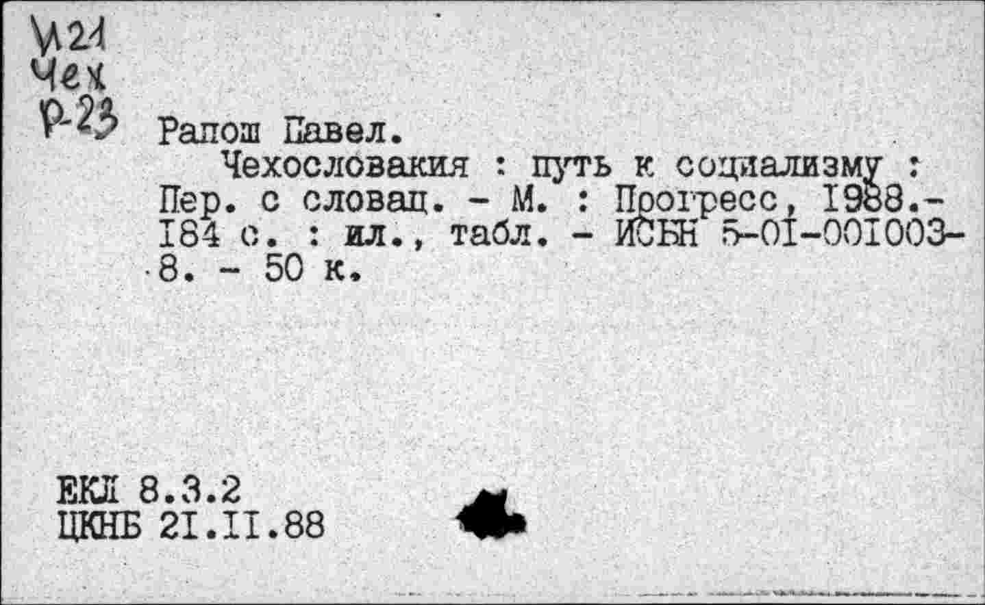 ﻿№
Рапош Павел.
Чехословакия : путь к социализму г Пер. с словац. - М. : Прогресс, 1988.-184 с. : ил., табл. - ИСБК 5-01-001003-8. - 50 к.
ЕКЛ 8.3.2
ЦКНБ 21.И.88